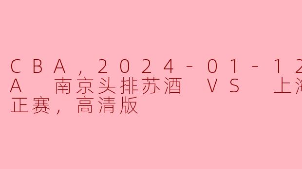 CBA，2024-01-12 CBA 南京头排苏酒 VS 上海久事，正赛，高清版